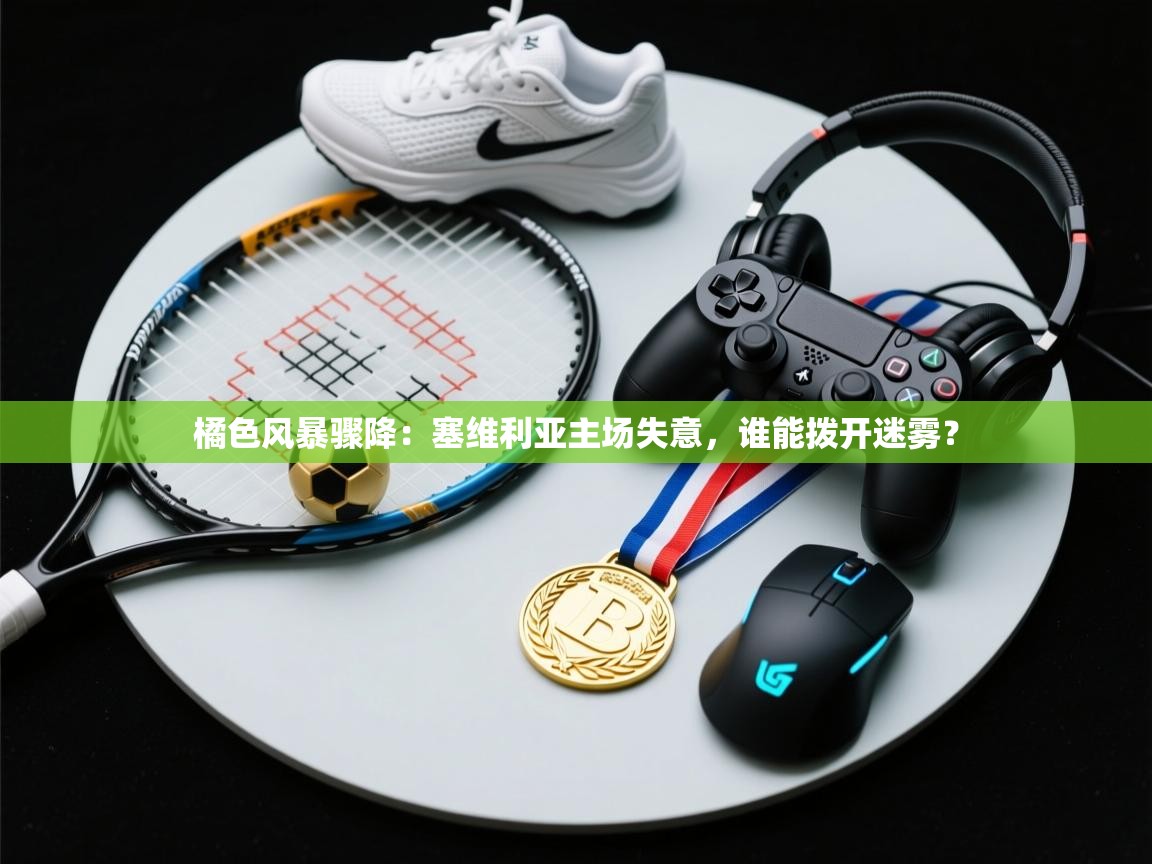 橘色风暴骤降:塞维利亚主场失意,谁能拨开迷雾? 第2张