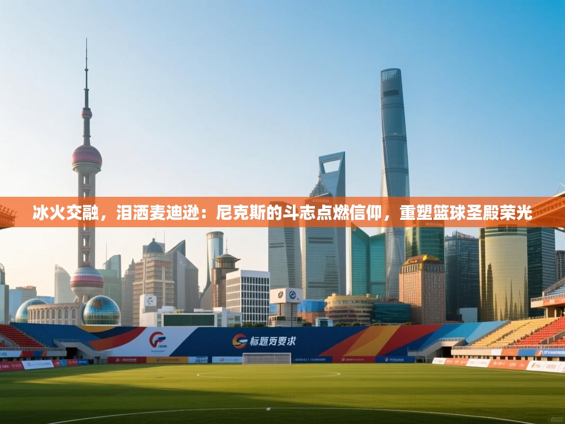 冰火交融，泪洒麦迪逊：尼克斯的斗志点燃信仰，重塑篮球圣殿荣光  第1张