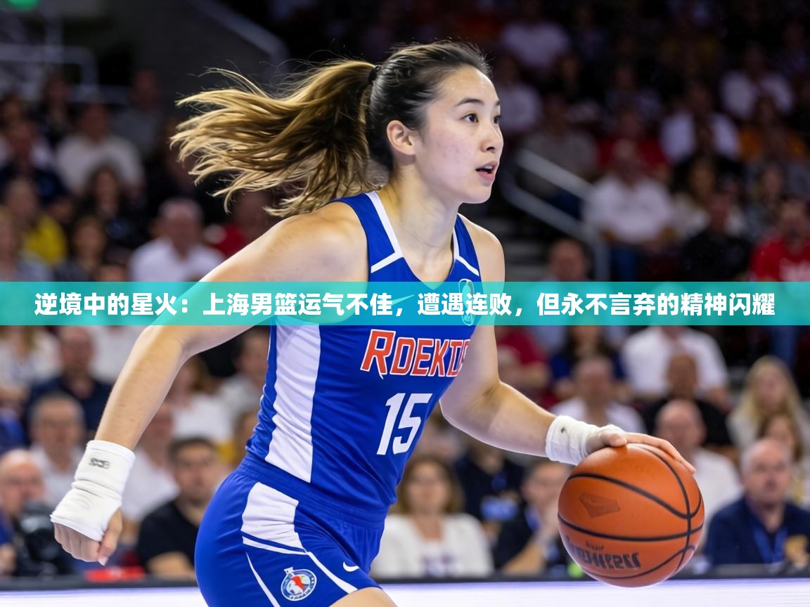逆境中的星火:上海男篮运气不佳,遭遇连败,但永不言弃的精神闪耀 第2张