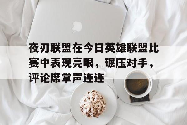 包含夜刃联盟在今日英雄联盟比赛中表现亮眼，碾压对手，评论席掌声连连的词条